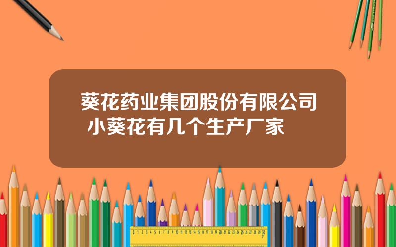 葵花药业集团股份有限公司 小葵花有几个生产厂家